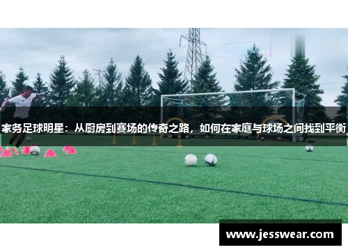 家务足球明星：从厨房到赛场的传奇之路，如何在家庭与球场之间找到平衡