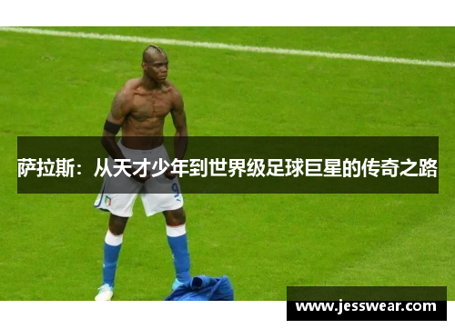 萨拉斯：从天才少年到世界级足球巨星的传奇之路