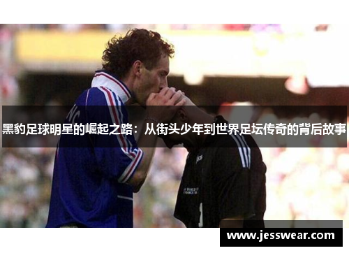 黑豹足球明星的崛起之路：从街头少年到世界足坛传奇的背后故事