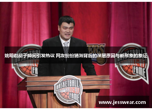 姚明剃胡子瞬间引发热议 网友纷纷猜测背后的深层原因与新形象的象征