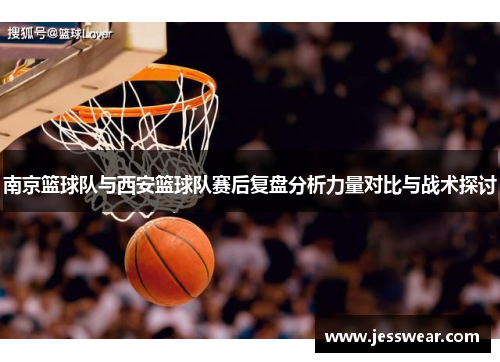 南京篮球队与西安篮球队赛后复盘分析力量对比与战术探讨