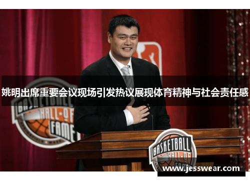姚明出席重要会议现场引发热议展现体育精神与社会责任感