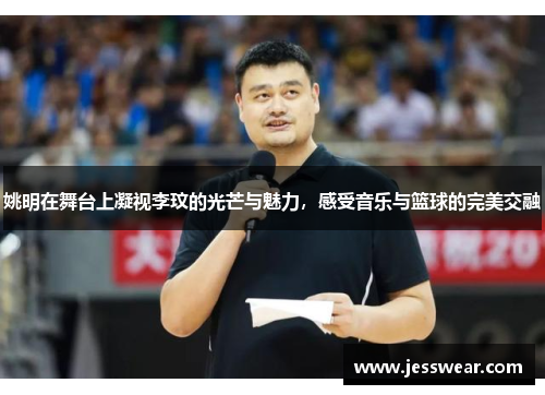 姚明在舞台上凝视李玟的光芒与魅力，感受音乐与篮球的完美交融
