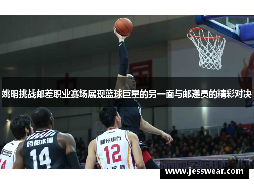 姚明挑战邮差职业赛场展现篮球巨星的另一面与邮递员的精彩对决