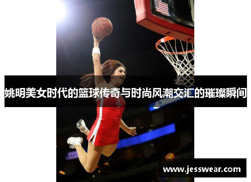 姚明美女时代的篮球传奇与时尚风潮交汇的璀璨瞬间