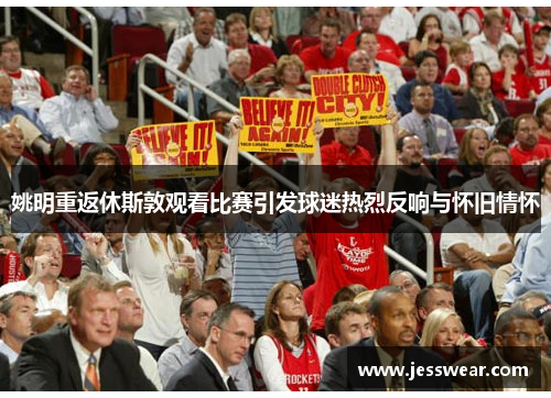 姚明重返休斯敦观看比赛引发球迷热烈反响与怀旧情怀