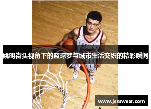 姚明街头视角下的篮球梦与城市生活交织的精彩瞬间