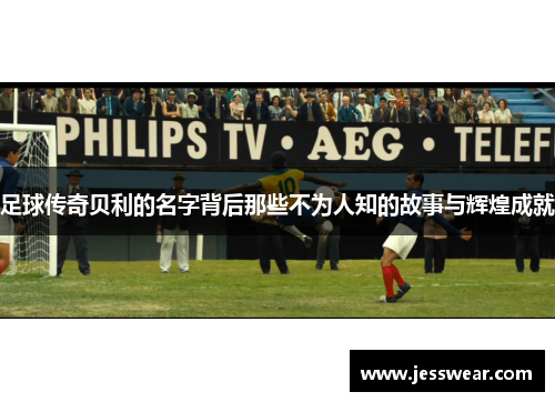 足球传奇贝利的名字背后那些不为人知的故事与辉煌成就