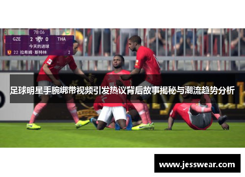 足球明星手腕绑带视频引发热议背后故事揭秘与潮流趋势分析