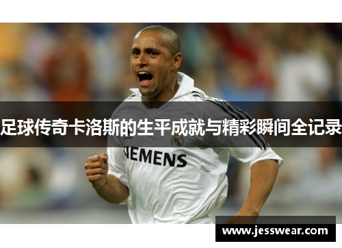 足球传奇卡洛斯的生平成就与精彩瞬间全记录