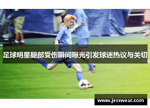 足球明星腿部受伤瞬间曝光引发球迷热议与关切