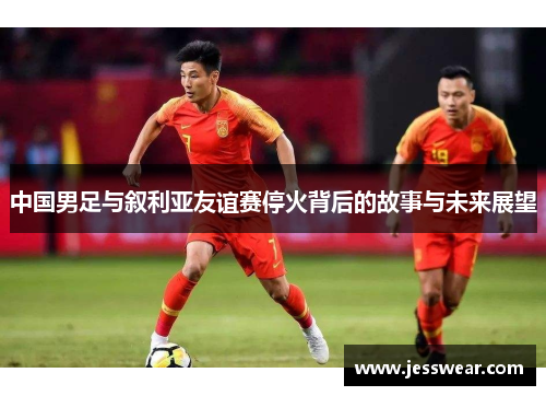 中国男足与叙利亚友谊赛停火背后的故事与未来展望