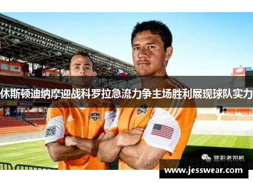 休斯顿迪纳摩迎战科罗拉急流力争主场胜利展现球队实力