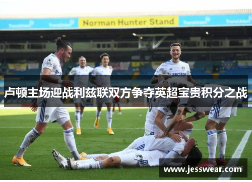 卢顿主场迎战利兹联双方争夺英超宝贵积分之战