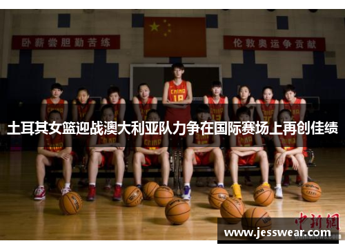 土耳其女篮迎战澳大利亚队力争在国际赛场上再创佳绩