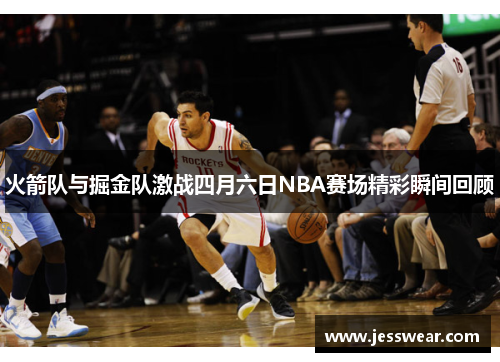 火箭队与掘金队激战四月六日NBA赛场精彩瞬间回顾