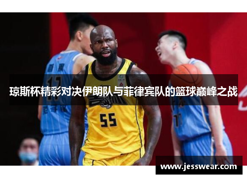 琼斯杯精彩对决伊朗队与菲律宾队的篮球巅峰之战