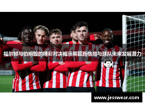 福尔顿与伯明翰的精彩对决揭示英超新格局与球队未来发展潜力