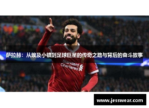 萨拉赫：从埃及小镇到足球巨星的传奇之路与背后的奋斗故事